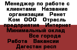 Менеджер по работе с клиентами › Название организации ­ Ренет Ком, ООО › Отрасль предприятия ­ Интернет › Минимальный оклад ­ 25 000 - Все города Работа » Вакансии   . Дагестан респ.,Избербаш г.